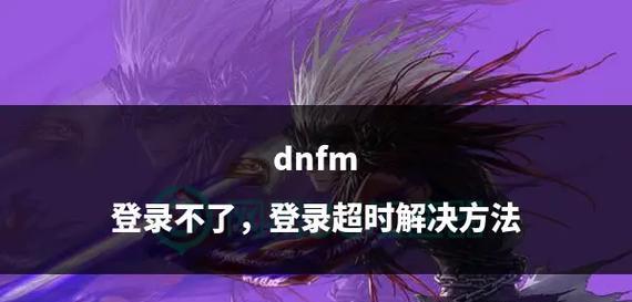 dnf窗口登录方法是什么？遇到登录问题怎么办？